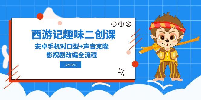西游记趣味二创课，安卓手机对口型+声音克隆，影视剧改编全流程-彼飞网创
