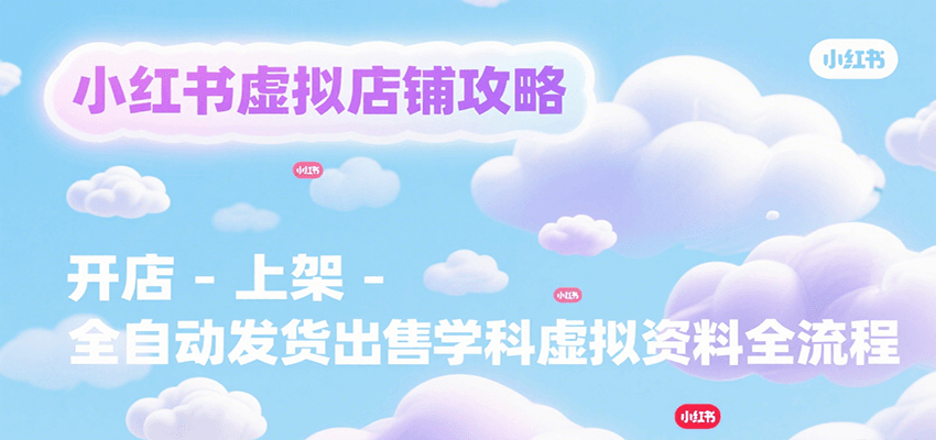小红书虚拟店铺攻略，开店-上架-全自动发货出售学科虚拟资料完整流程-彼飞网创