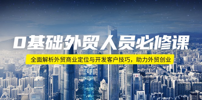 0基础外贸人员必修课：全面解析外贸商业定位与开发客户技巧，助力外贸创业-彼飞网创