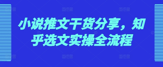 小说推文干货分享，知乎选文实操全流程-彼飞网创