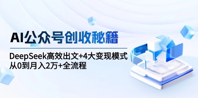 AI公众号创收秘籍：DeepSeek高效出文+4大变现模式，从0到月入2万+全流程-彼飞网创