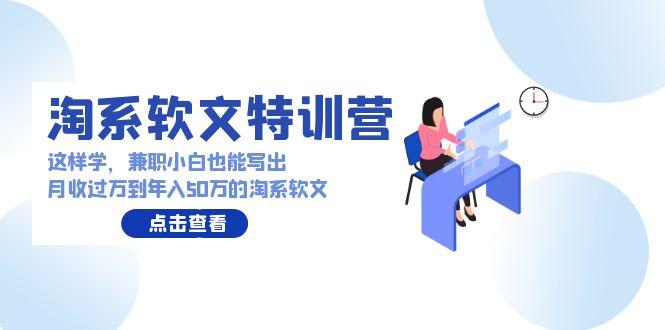 (9588期)淘系软文特训营：这样学，兼职小白也能写出月收过万到年入50万的淘系软文-彼飞网创