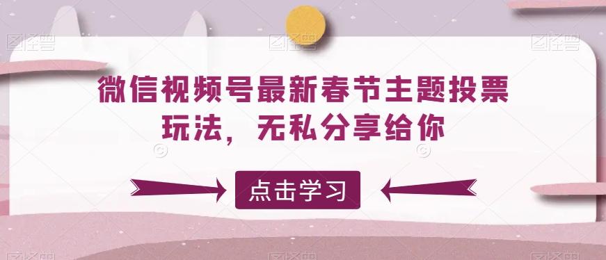 微信视频号最新春节主题投票玩法，无私分享给你【揭秘】-彼飞网创