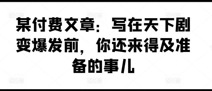 某付费文章：写在天下剧变爆发前，你还来得及准备的事儿-彼飞网创