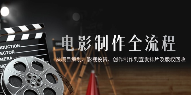 电影制作全流程，从项目策划、影视投资、创作制作到宣发排片及版权回收-彼飞网创