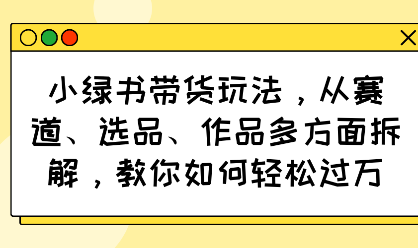 小绿书带货玩法，从赛道、选品、作品多方面拆解，教你如何轻松过万-彼飞网创