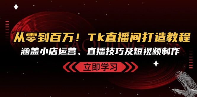 从零到百万！Tk直播间打造教程，涵盖小店运营、直播技巧及短视频制作-彼飞网创