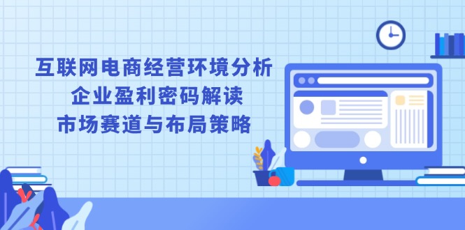 互联网电商经营环境分析, 企业盈利密码解读, 市场赛道与布局策略-彼飞网创