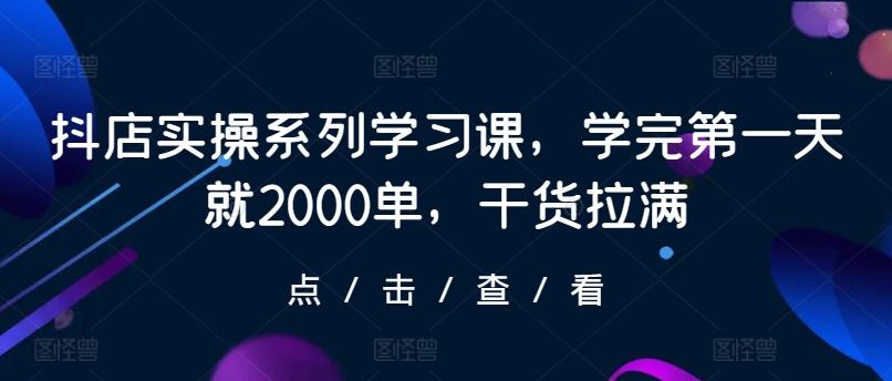 抖店实操系列学习课，学完第一天就2000单，干货拉满-彼飞网创
