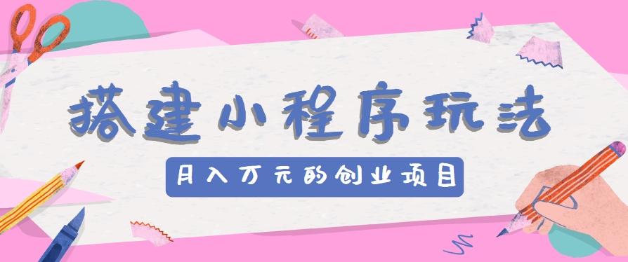 搭建小程序玩法分享，如何开启月收入万元的创业项目-彼飞网创