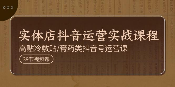 实体店抖音运营实操课程，高贴冷敷贴/膏药类抖音号运营课(39节)-彼飞网创