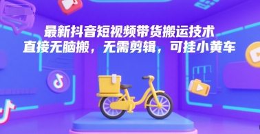 最新抖音短视频带货搬运技术，直接无脑搬，无需剪辑，可挂小黄车-彼飞网创