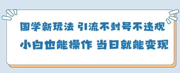 国学新玩法，引流不封号不违规小白也能操作，当日就能变现-彼飞网创