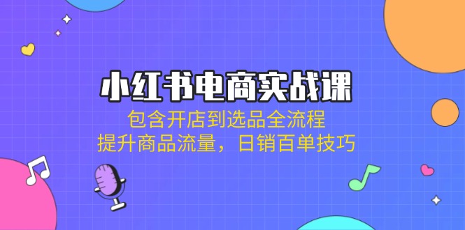 小红书电商实战课：包含开店到选品全流程，提升商品流量，日销百单技巧-彼飞网创