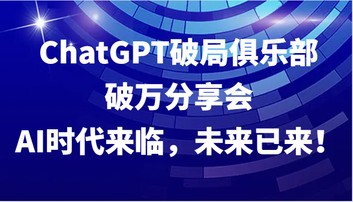 ChatGPT破局俱乐部破万分享会，AI时代来临，未来已来！-彼飞网创