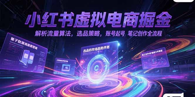 小红书虚拟电商掘金，解析流量算法，选品策略，账号起号，笔记创作全流程-彼飞网创