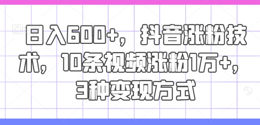日入600+，抖音涨粉技术，10条视频涨粉1万+，3种变现方式【揭秘】-彼飞网创