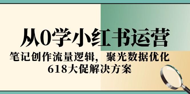从0学小红书运营，笔记创作流量逻辑，聚光数据优化，618大促解决方案-彼飞网创