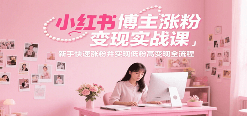 小红书博主涨粉变现实战课，新手快速涨粉并实现低粉高变现全流程-彼飞网创