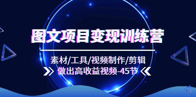 图文项目变现训练营：素材/工具/视频制作/剪辑/做出高收益视频(45节-彼飞网创