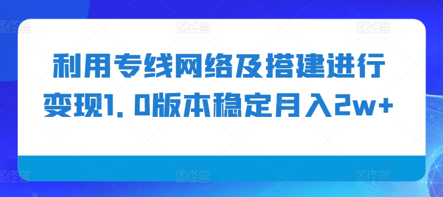 利用专线网络及搭建进行变现1.0版本稳定月入2w+【揭秘】-彼飞网创