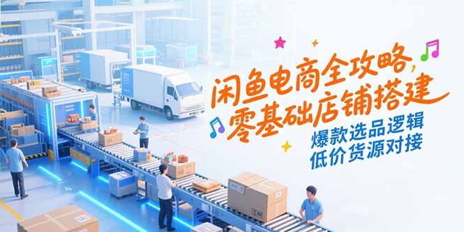 闲鱼电商全攻略，零基础店铺搭建，爆款选品逻辑，低价货源对接-彼飞网创