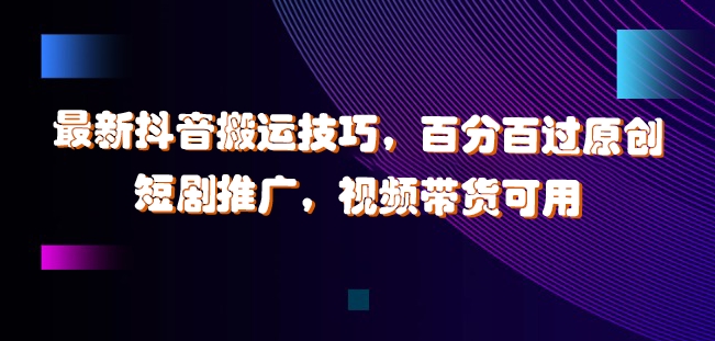 最新抖音搬运技巧，百分百过原创，短剧推广，视频带货可用【揭秘】-彼飞网创