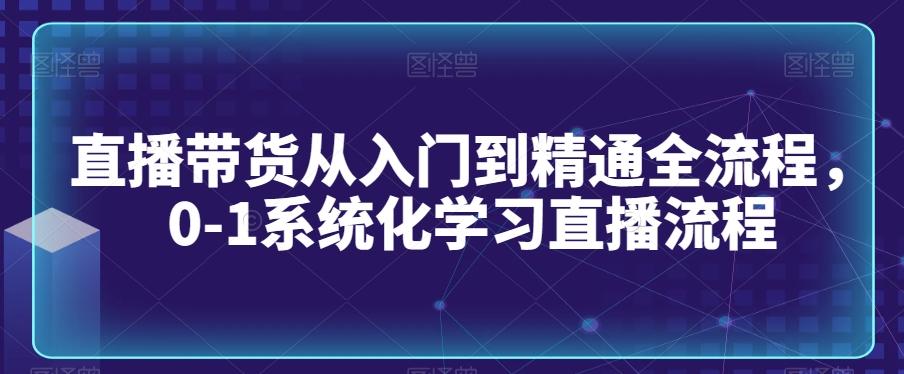 直播带货从入门到精通全流程，0-1系统化学习直播流程-彼飞网创