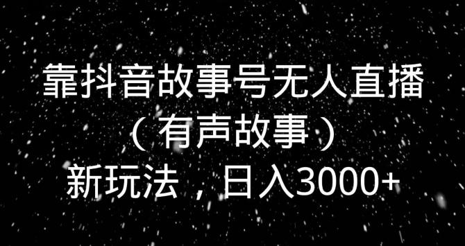 靠抖音故事号无人直播（有声故事）新玩法，日入3000+-彼飞网创