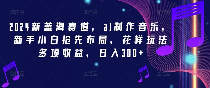2024新蓝海赛道，ai制作音乐，新手小白抢先布局，花样玩法多项收益，日入300+【揭秘】-彼飞网创