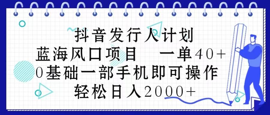 抖音发行人计划，蓝海风口项目 一单40，0基础一部手机即可操作 日入2000＋-彼飞网创