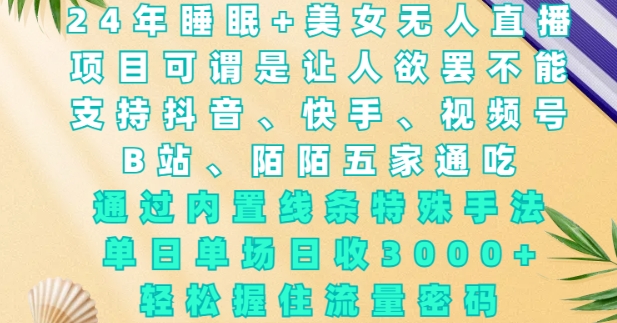2024年睡眠+美女无人直播，通过内置线条特殊手法，单场日收3k+，轻松握住流量密码【揭秘】-彼飞网创