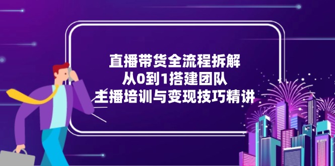直播带货全流程拆解：从0到1搭建团队，主播培训与变现技巧精讲-彼飞网创