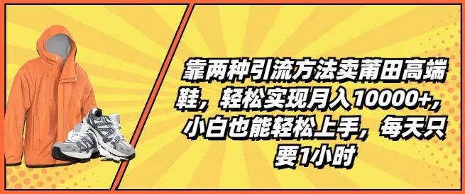 靠两种引流方法卖莆田高端鞋，轻松实现月入1W+，小白也能轻松上手，每天只要1小时【揭秘】-彼飞网创