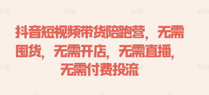 抖音短视频带货陪跑营，无需囤货、无需开店、无需直播,无需付费投流-彼飞网创
