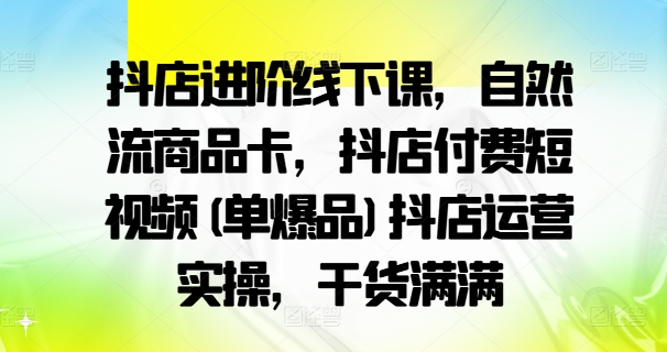 抖店进阶线下课，自然流商品卡，抖店付费短视频(单爆品)抖店运营实操，干货满满-彼飞网创