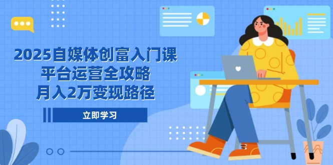 2025自媒体创富入门课，平台运营全攻略，月入2万变现路径-彼飞网创