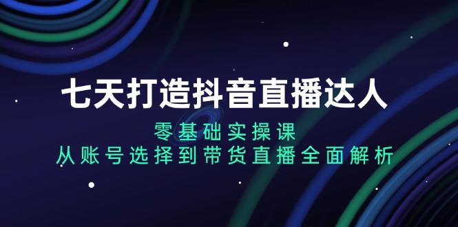 七天打造抖音直播达人：零基础实操课，从账号选择到带货直播全面解析-彼飞网创