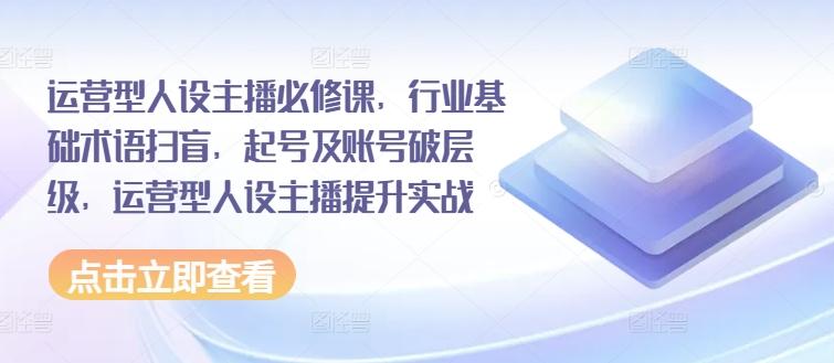 运营型人设主播必修课，行业基础术语扫盲，起号及账号破层级，运营型人设主播提升实战-彼飞网创