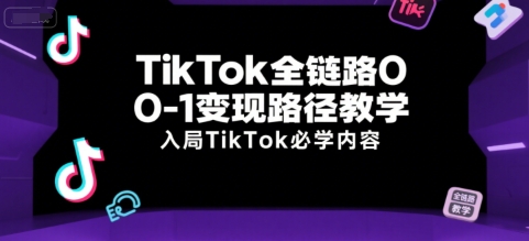 TikTok全链路0-1变现路径教学，入局TikTok必学内容-彼飞网创