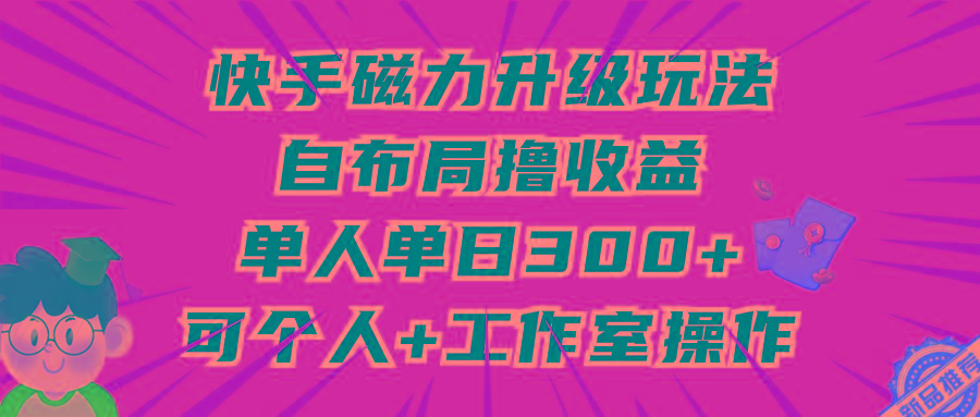 (9368期)快手磁力升级玩法，自布局撸收益，单人单日300+，个人工作室均可操作-彼飞网创