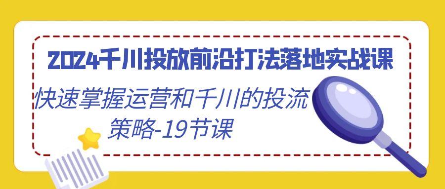2024千川投放前沿打法落地实战课，快速掌握运营和千川的投流策略-19节课-彼飞网创
