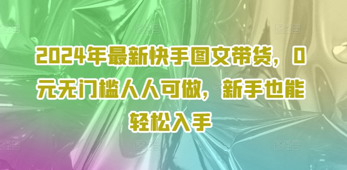 2024年最新快手图文带货，0元无门槛人人可做，新手也能轻松入手-彼飞网创