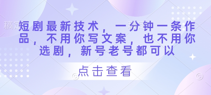 短剧最新技术，一分钟一条作品，不用你写文案，也不用你选剧，新号老号都可以-彼飞网创