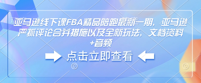 亚马逊线下课FBA精品陪跑最新一期，亚马逊严抓评论合并措施以及全新玩法，文档资料+音频-彼飞网创