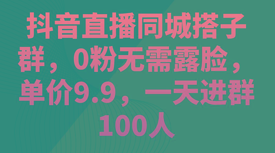 抖音直播同城搭子群，0粉无需露脸，单价9.9，一天进群100人-彼飞网创