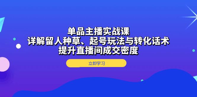 单品主播实战课：详解留人种草、起号玩法与转化话术，提升直播间成交密度-彼飞网创