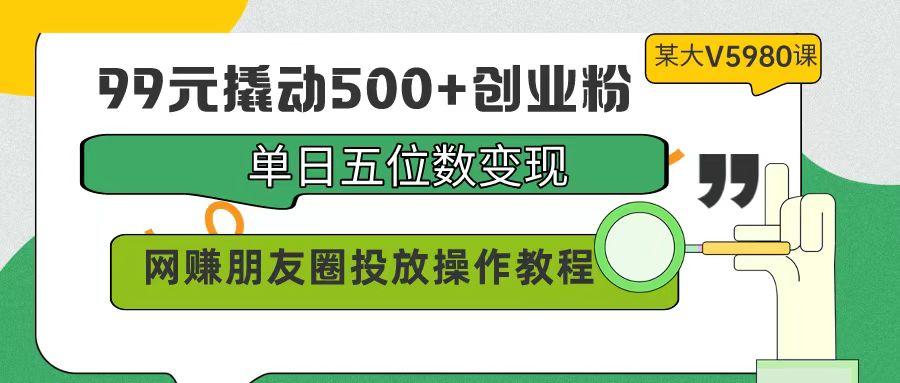 (9534期)99元撬动500+创业粉，单日五位数变现，网赚朋友圈投放操作教程价值5980！-彼飞网创
