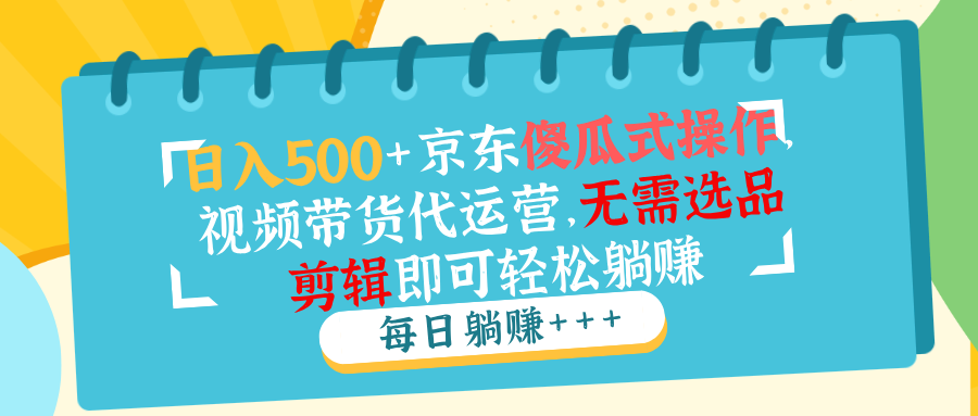 日入500+京东傻瓜式操作，视频带货代运营，无需选品剪辑即可轻松躺赚-彼飞网创