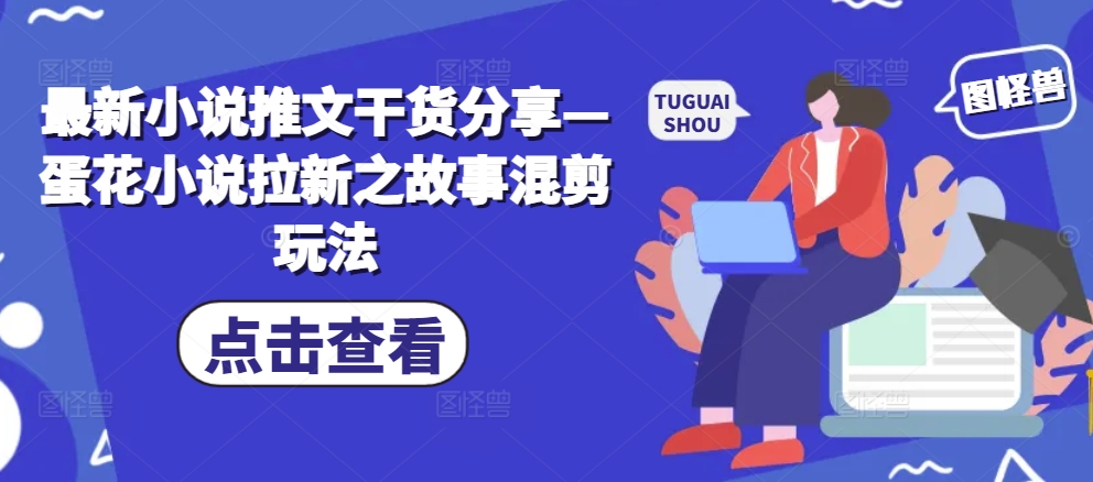 最新小说推文干货分享—蛋花小说拉新之故事混剪玩法-彼飞网创
